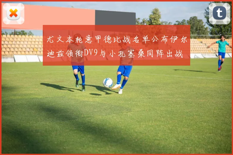 尤文本轮意甲德比战名单公布伊尔迪兹领衔DV9与小孔塞桑同阵出战