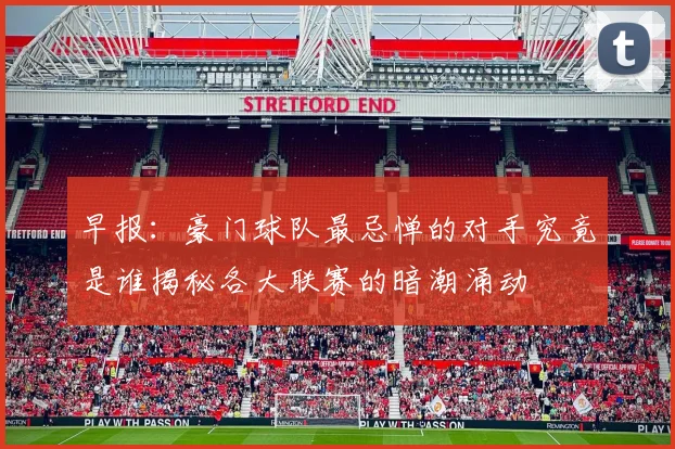 早报：豪门球队最忌惮的对手究竟是谁揭秘各大联赛的暗潮涌动