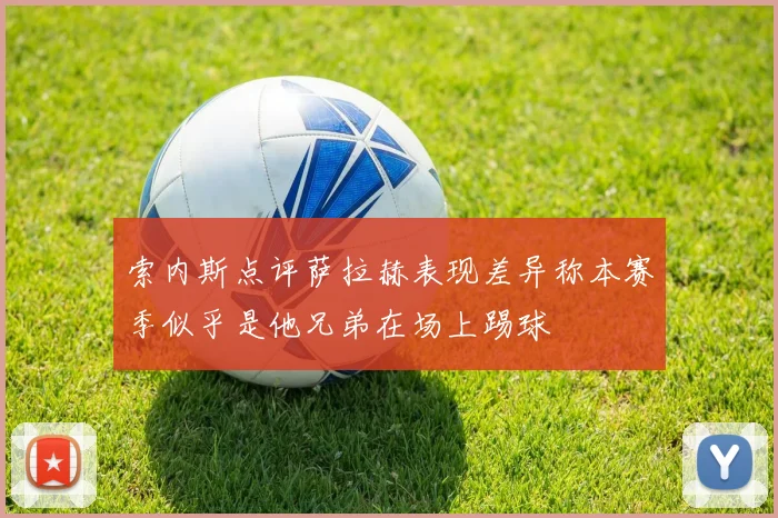 索内斯点评萨拉赫表现差异称本赛季似乎是他兄弟在场上踢球