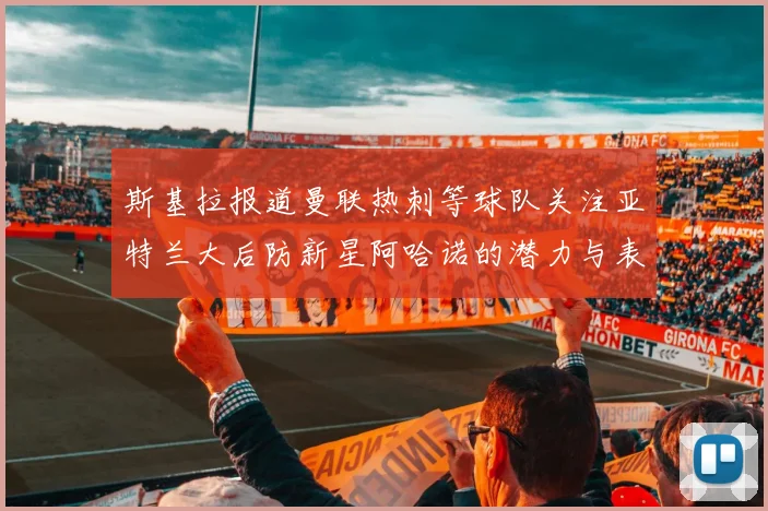 斯基拉报道曼联热刺等球队关注亚特兰大后防新星阿哈诺的潜力与表现