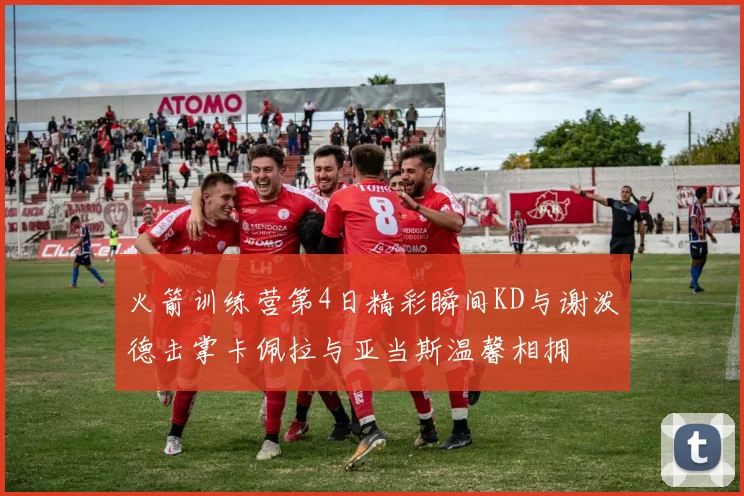 火箭训练营第4日精彩瞬间KD与谢泼德击掌卡佩拉与亚当斯温馨相拥