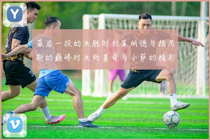最后一投的决胜时刻莱纳德与扬尼斯的巅峰对决约基奇与小萨的精彩较量