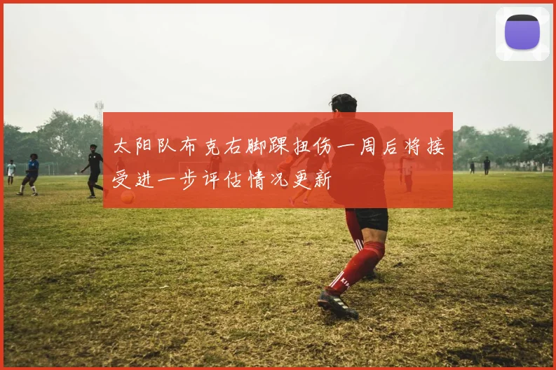 太阳队布克右脚踝扭伤一周后将接受进一步评估情况更新