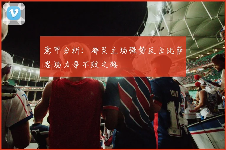 意甲分析：都灵主场强势反击比萨客场力争不败之路