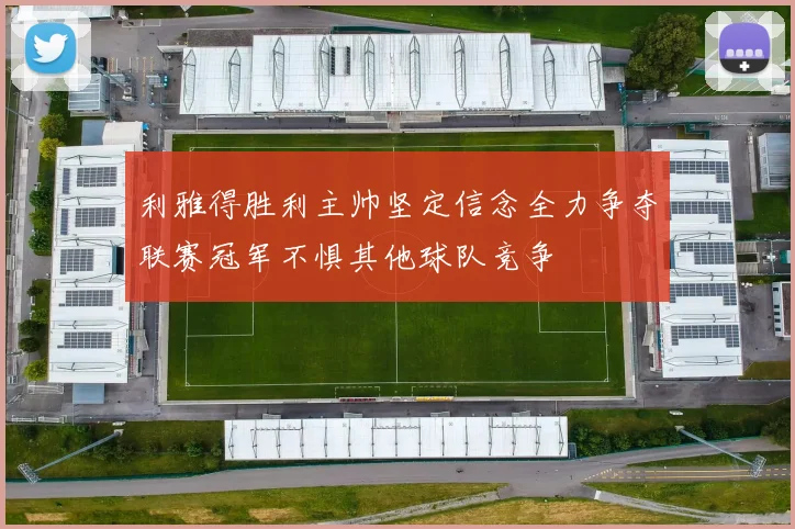 利雅得胜利主帅坚定信念全力争夺联赛冠军不惧其他球队竞争