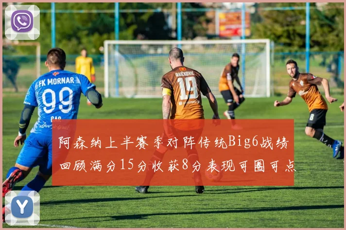 阿森纳上半赛季对阵传统Big6战绩回顾满分15分收获8分表现可圈可点