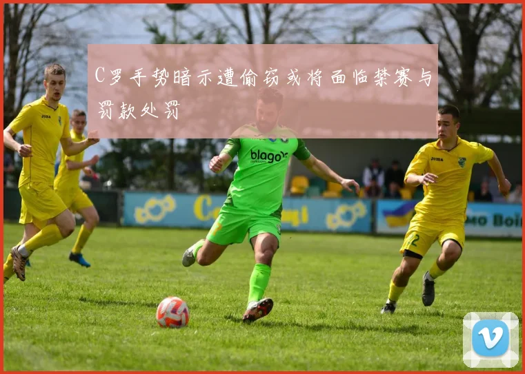 C罗手势暗示遭偷窃或将面临禁赛与罚款处罚