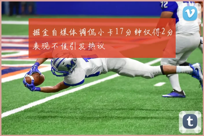 掘金自媒体调侃小卡17分钟仅得2分表现不佳引发热议