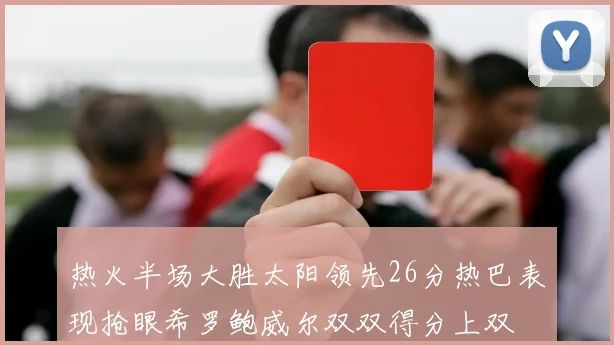 热火半场大胜太阳领先26分热巴表现抢眼希罗鲍威尔双双得分上双