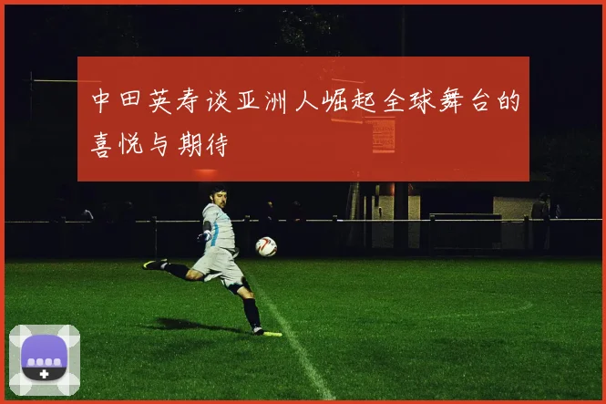 中田英寿谈亚洲人崛起全球舞台的喜悦与期待