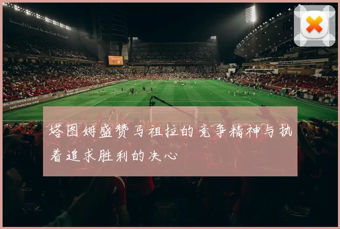 塔图姆盛赞马祖拉的竞争精神与执着追求胜利的决心