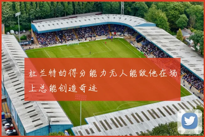 杜兰特的得分能力无人能敌他在场上总能创造奇迹