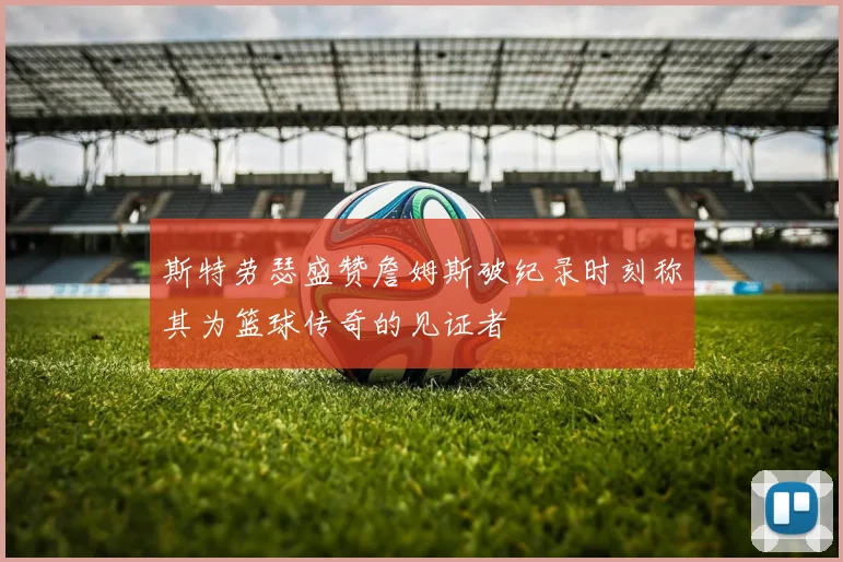 斯特劳瑟盛赞詹姆斯破纪录时刻称其为篮球传奇的见证者