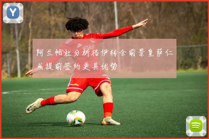 阿兰帕杜分析格伊转会前景皇萨仁或提前签约更具优势
