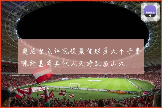奥尼尔点评现役最佳球员大个子青睐约基奇其他人支持亚历山大