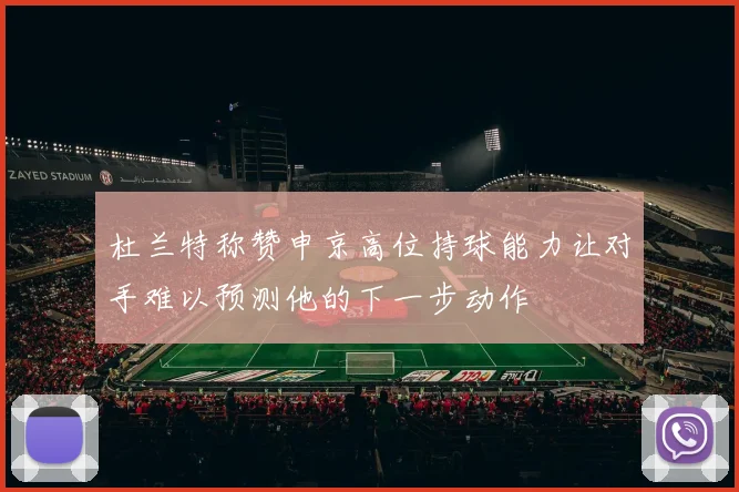 杜兰特称赞申京高位持球能力让对手难以预测他的下一步动作
