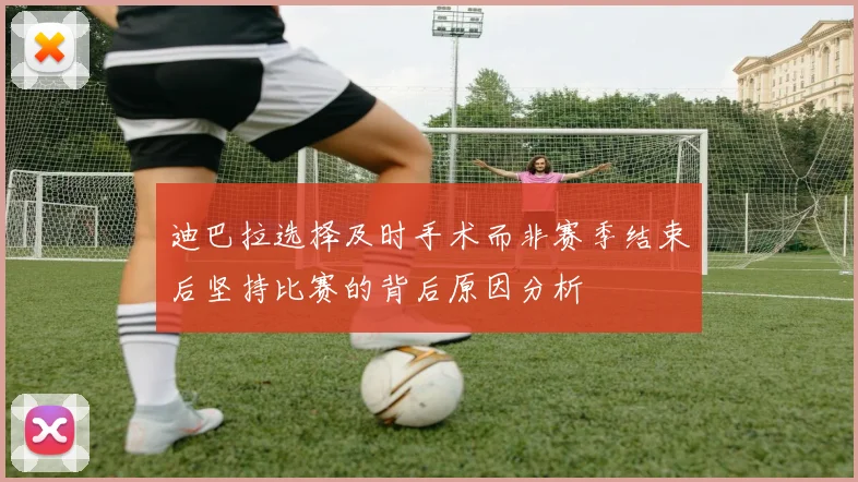 迪巴拉选择及时手术而非赛季结束后坚持比赛的背后原因分析